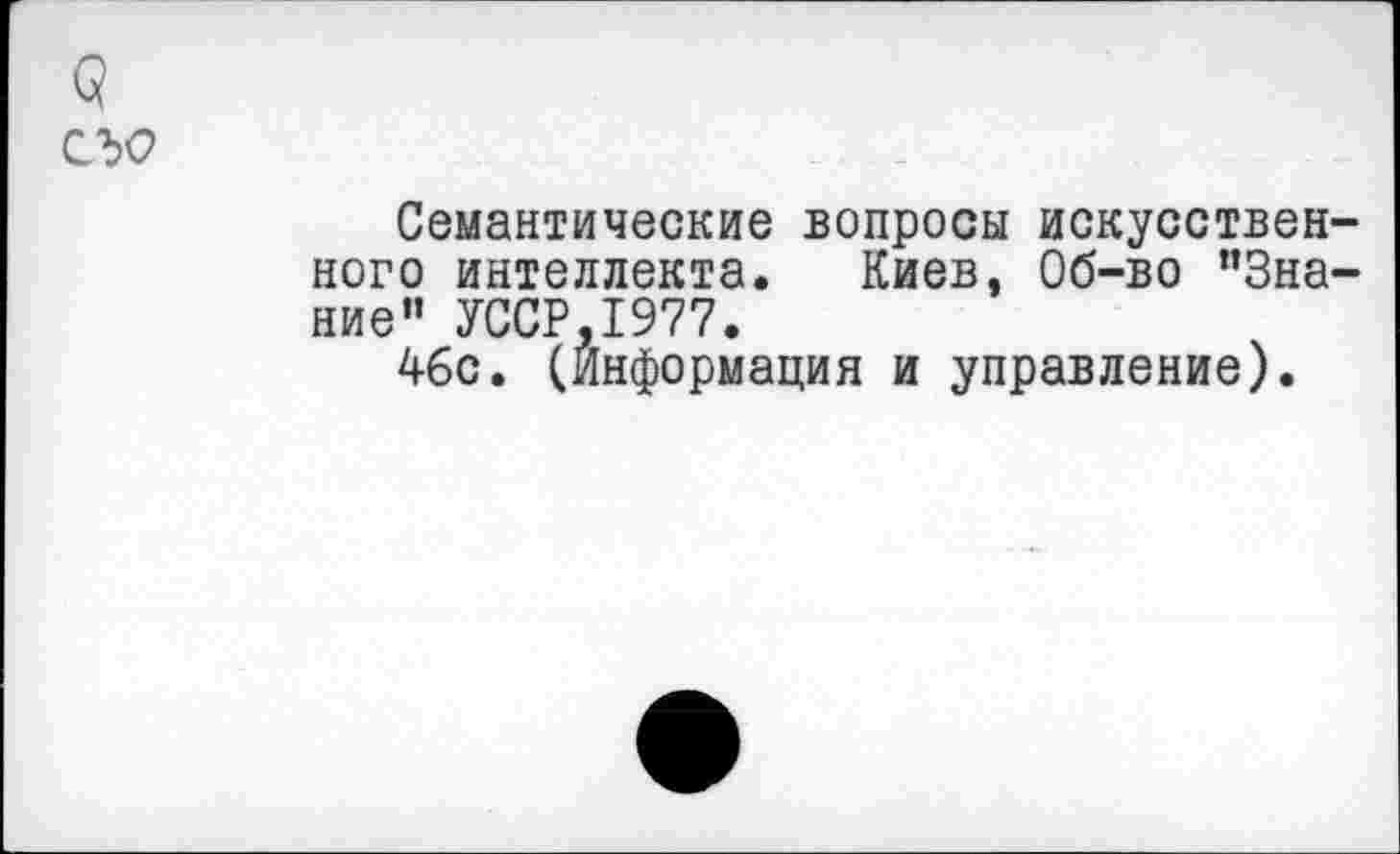 ﻿а
съо
Семантические вопросы искусственного интеллекта. Киев, Об-во ’’Знание" УССР,1977.
4бс. (Информация и управление).